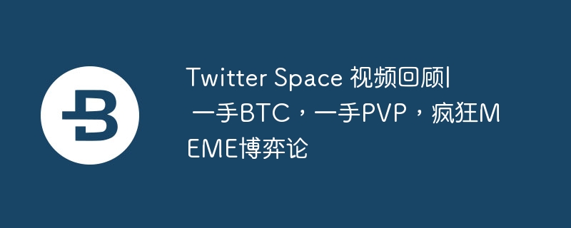 Twitter Space 视频回顾|  一手BTC，一手PVP，疯狂MEME博弈论